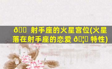 🐠 射手座的火星宫位(火星落在射手座的恋爱 🦅 特性)